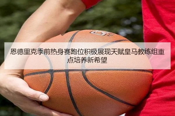 恩德里克季前热身赛跑位积极展现天赋皇马教练组重点培养新希望